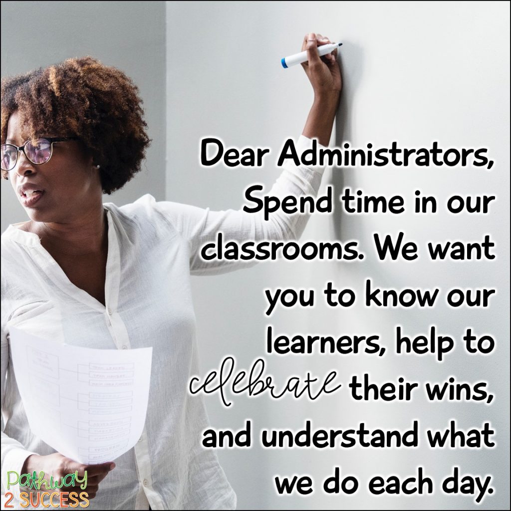 Dear Administrators, Spend time in our classrooms. We want you to know our learners, help to celebrate their wins, and understand what we do each day.