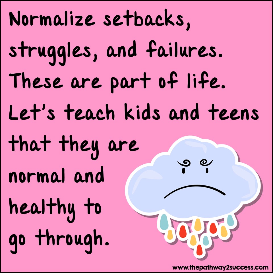 Normalize setbacks, struggles, and failures. These are part of life. Let's teach kids and teens that they are normal and healthy to go through.