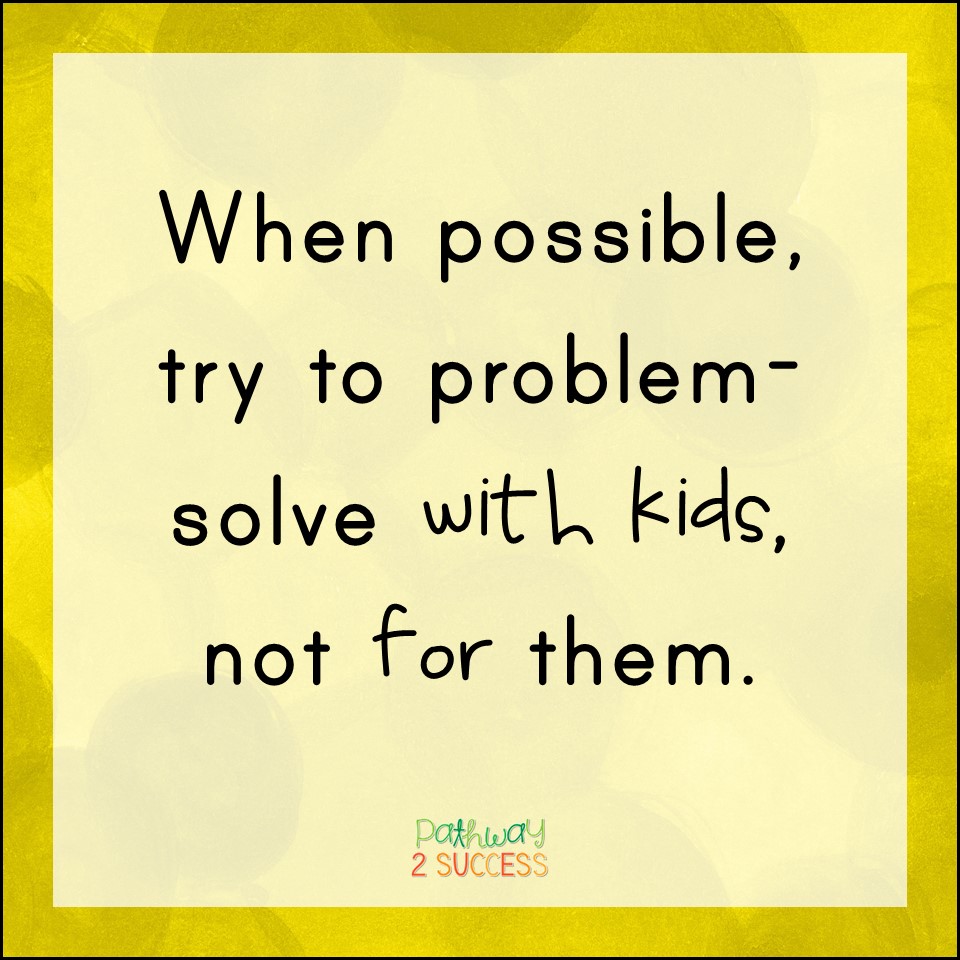 When possible, try to problem-solve WITH kids and not FOR them. 
