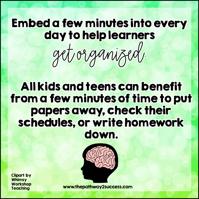 Embed a few minutes into every day to help learners get organized. All kids and teens can benefit from a few minutes of time to put papers away, check schedules, or write homework down.