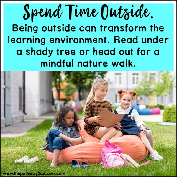 Spend time outside. Being outside can transform the learning environment. Read under a shady tree or head out of a mindful nature walk.