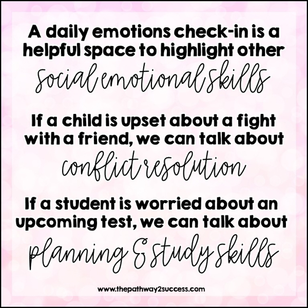 A daily emotions check-in is a helpful space to highlight other social emotional skills. If a child is upset about a fight with a friend, we can talk about conflict resolution. If a student is worried about an upcoming test, we can talk about planning and study skills.