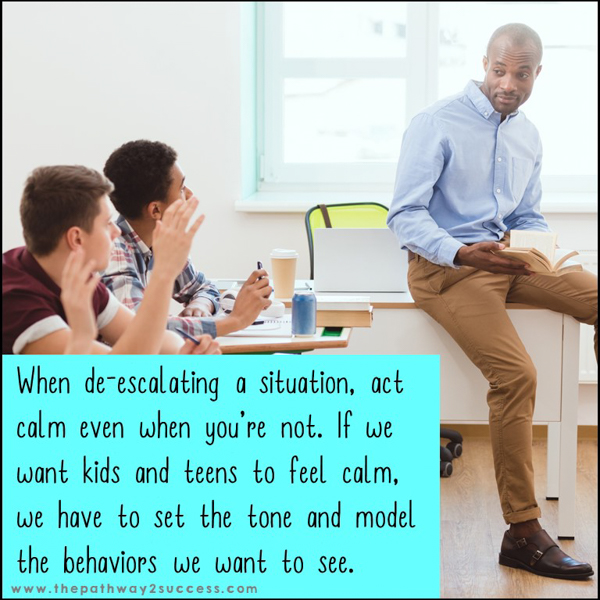 When de-escalating a situation, act calm even when you are not. This helps set the tone for kids and teens.