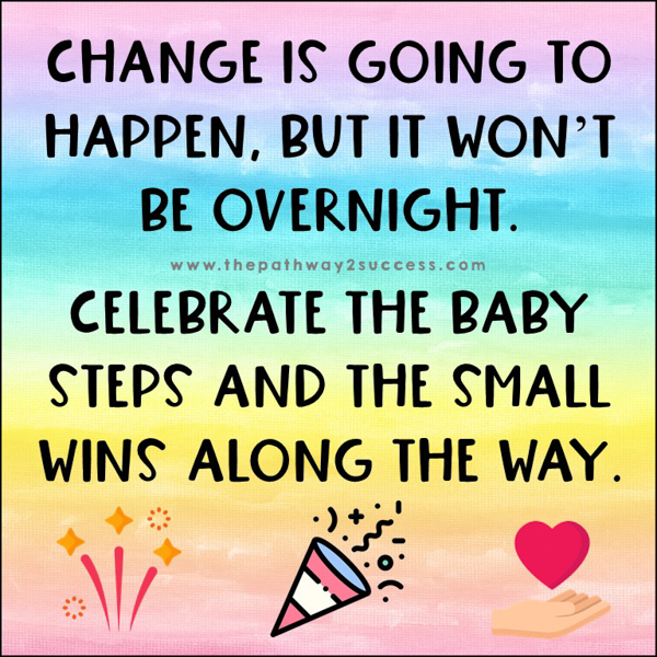Change is going to happen, but it won't be overnight. Celebrate the baby steps and the small wins along the way.