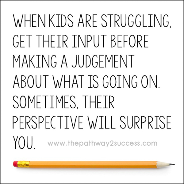 When kids are struggling, get their input first before making a judgement about what is going on. Sometimes, their perspective will surprise you.
