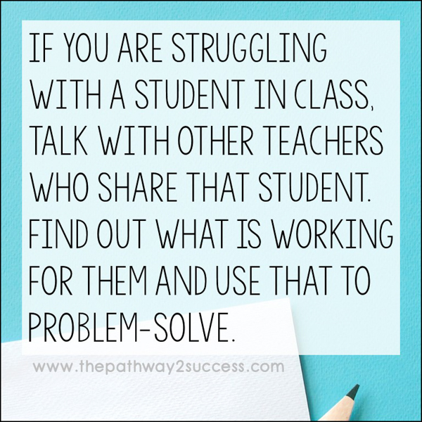 If you are struggling with a student in class, talk with other teachers who share that student. Find out what is working for them and use that to problem-solve.