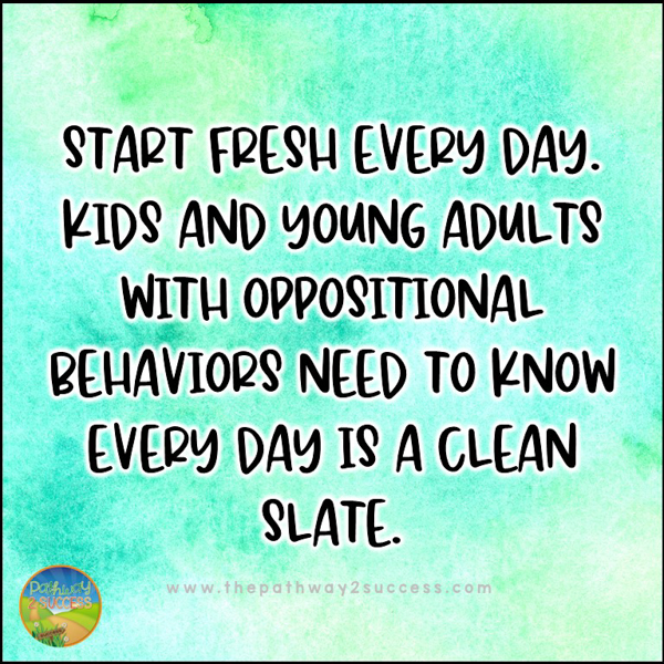 Start fresh every day. Kids and young adults with oppositional behaviors need to know every day is a clean slate.
