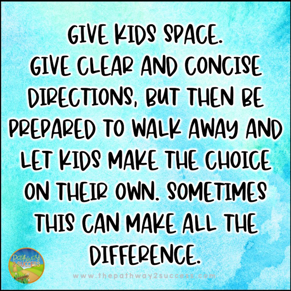 Give kids space. Give clear and concise directions, but then be prepared to walk away and let kids make the choice on their own. Sometimes this can make all the difference.
