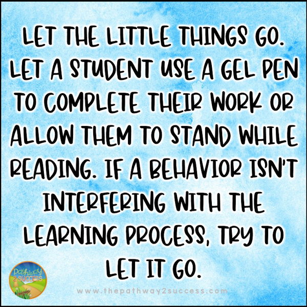 Let the little things go. Let a student use a gel pen to complete their work or allow them to stand while reading. If a behavior isn't interfering with the learning process, try to let it go.