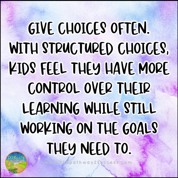 Give choices often. With structured choices, kids feel they have more control over their learning while still working on the goals they need to.