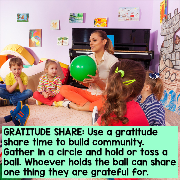 Gratitude share: Use a gratitude share time to build community. Gather in a circle and hold or toss a ball. Whoever holds the ball can share one thing they are grateful for.