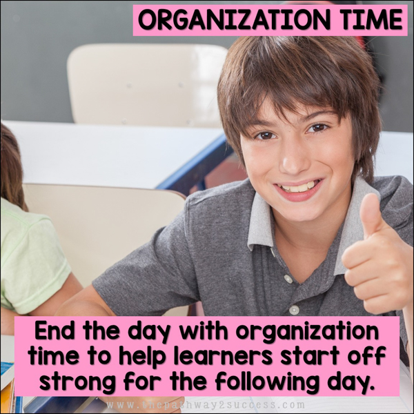 Organization time: end the day with organization time to help learners start off strong for the following day.