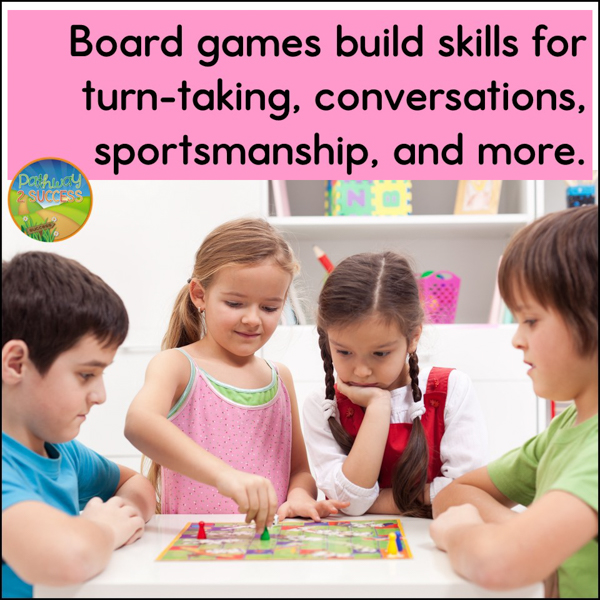 Board games build skills for turn-taking, conversations, sportsmanship, and more.