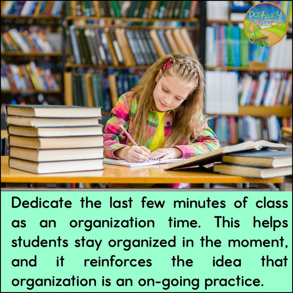 Dedicate the last few minutes of class an organization time. This helps students stay organized in the moment, and it reinforces the idea that organization is an on-going practice.