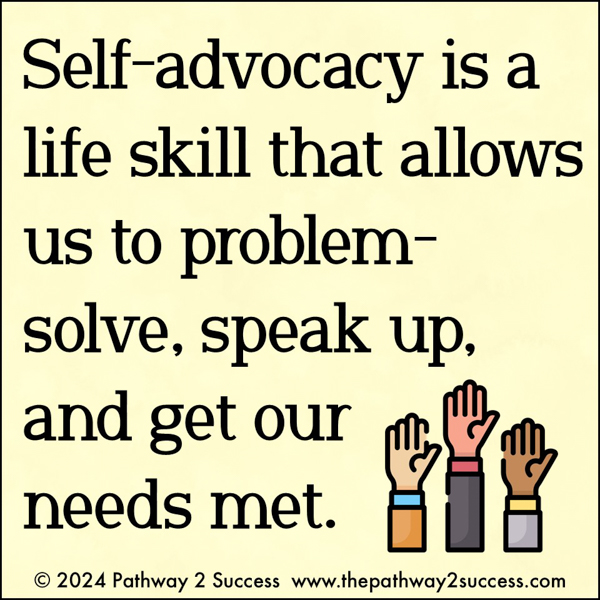 self-advocacy is a life skill that allows us to problem-solve, speak up, and make sure our individual needs are met