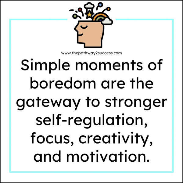 simple moments of boredom are the gateway to stronger self-regulation, focus, creativity, and motivation.